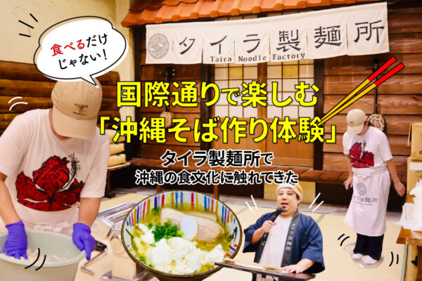 食べるだけじゃない！国際通りで楽しむ「沖縄そば作り体験」タイラ製麺所で沖縄の食文化に触れてきた